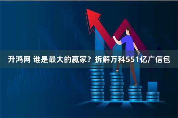 升鸿网 谁是最大的赢家？拆解万科551亿广信包