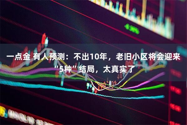一点金 有人预测：不出10年，老旧小区将会迎来“5种”结局，太真实了